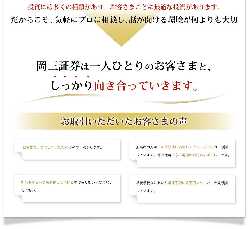 投資には多くの種類があり、お客さまごとに最適な投資があります。だからこそ、気軽にプロに相談し、話が聞ける環境が何よりも大切。岡三証券は一人ひとりのお客さまと、しっかり向き合っていきます。