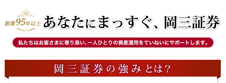 あなたにまっすぐ、岡三証券私たちはお客さまに寄り添い、一人ひとりの資産運用をていねいにサポートします。